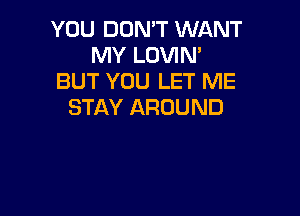 YOU DON'T WANT
MY LOVIN'
BUT YOU LET ME
STAY AROUND