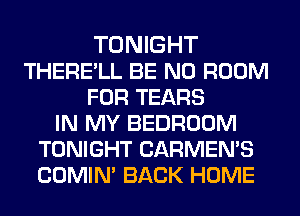 TONIGHT
THERE'LL BE N0 ROOM
FOR TEARS
IN MY BEDROOM
TONIGHT CARMEN'S
COMIN' BACK HOME