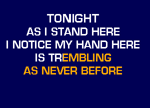 TONIGHT
AS I STAND HERE
I NOTICE MY HAND HERE
IS TREMBLING
AS NEVER BEFORE