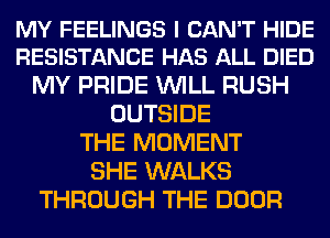 MY FEELINGS I CAN'T HIDE
RESISTANCE HAS ALL DIED

MY PRIDE WILL RUSH
OUTSIDE
THE MOMENT
SHE WALKS
THROUGH THE DOOR