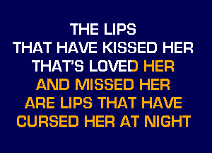 THE LIPS
THAT HAVE KISSED HER
THAT'S LOVED HER
AND MISSED HER
ARE LIPS THAT HAVE
CURSED HER AT NIGHT