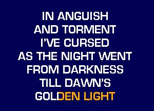 IN ANGUISH
AND TORMENT
I'VE CURSED
AS THE NIGHT WENT
FROM DARKNESS
TILL DAWN'S
GOLDEN LIGHT