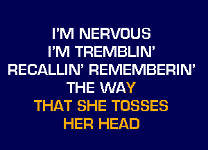 I'M NERVOUS
I'M TREMBLIN'
RECALLIM REMEMBERIN'
THE WAY
THAT SHE TOSSES
HER HEAD