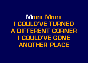 Mmm Mmm
l COULD'VE TURNED
A DIFFERENT CORNER
l COULD'VE GONE
ANOTHER PLACE

g