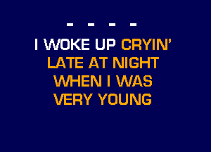 I WOKE UP CRYIN'
LATE AT NIGHT

WHEN I WAS
VERY YOUNG