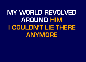 MY WORLD REVOLVED
AROUND HIM
I COULDN'T LIE THERE
ANYMORE