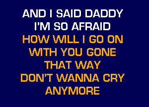 AND I SAID DADDY
I'M SO AFRAID
HOW VVlLL I GO ON
WITH YOU GONE
THAT WAY
DON'T WANNA CRY
ANYMORE