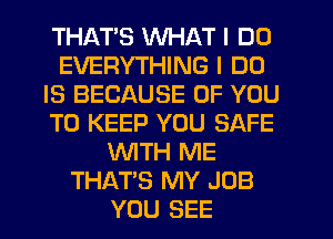 THATS WHAT I DO
EVERYTHING I DO
IS BECAUSE OF YOU
TO KEEP YOU SAFE
WITH ME
THAT'S MY JOB
YOU SEE