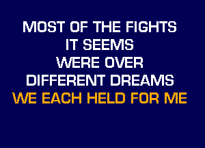 MOST OF THE FIGHTS
IT SEEMS
WERE OVER
DIFFERENT DREAMS
WE EACH HELD FOR ME