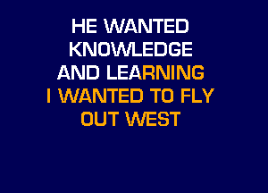 HE WANTED
KNOWLEDGE
AND LEARNING
I WANTED TO FLY

OUT 1'LNEST