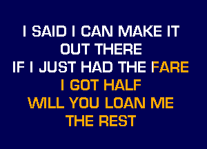 I SAID I CAN MAKE IT
OUT THERE
IF I JUST HAD THE FARE
I GOT HALF
INILL YOU LOAN ME
THE REST