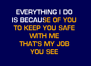 EVERYTHING I DO
IS BECAUSE OF YOU
TO KEEP YOU SAFE

WITH ME
THAT'S MY JOB
YOU SEE