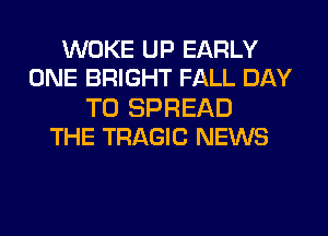 WOKE UP EARLY
ONE BRIGHT FALL DAY

TO SPREAD
THE TRAGIC NEWS
