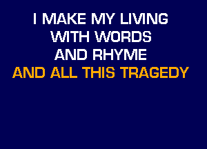 I MAKE MY LIVING
WITH WORDS
AND RHYME

AND ALL THIS TRAGEDY