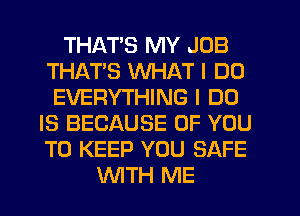 THATS MY JOB
THATS WHAT I DO
EVERYTHING I DO
IS BECAUSE OF YOU
TO KEEP YOU SAFE
WTH ME