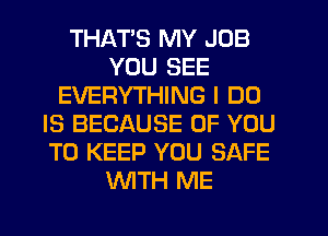THATS MY JOB
YOU SEE
EVERYTHING I DO
IS BECAUSE OF YOU
TO KEEP YOU SAFE
WTH ME