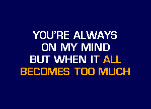 YOU'RE ALWAYS
ON MY MIND
BUT WHEN IT ALL
BECOMES TOO MUCH