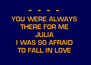 YOU WERE ALWAYS
THERE FOR ME
JULIA
I WAS 30 AFRAID
T0 FALL IN LOVE