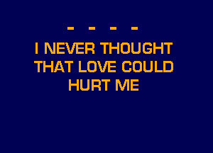 I NEVER THOUGHT
THAT LOVE COULD

HURT ME