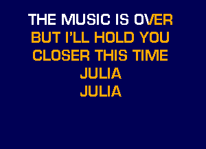 THE MUSIC IS OVER
BUT PLL HOLD YOU
CLOSER THIS TIME
JULIA
JULIA
