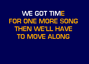 WE GOT TIME
FOR ONE MORE SONG
THEN WE'LL HAVE
TO MOVE ALONG