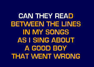 CAN THEY READ
BETWEEN THE LINES
IN MY SONGS
AS I SING ABOUT
A GOOD BOY
THAT WENT WRONG