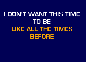 I DON'T WANT THIS TIME
TO BE
LIKE ALL THE TIMES
BEFORE