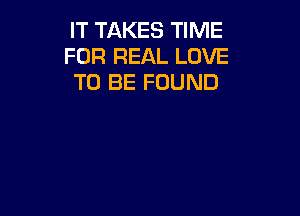 IT TAKES TIME
FOR REAL LOVE
TO BE FOUND