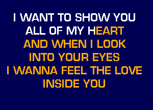 I WANT TO SHOW YOU
ALL OF MY HEART
AND INHEN I LOOK

INTO YOUR EYES
I WANNA FEEL THE LOVE
INSIDE YOU