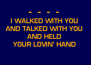 I WALKED WITH YOU
AND TALKED WITH YOU
AND HELD
YOUR LOVIN' HAND