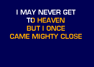 I MAY NEVER GET
TO HEAVEN
BUT I ONCE

CAME MIGHTY CLOSE
