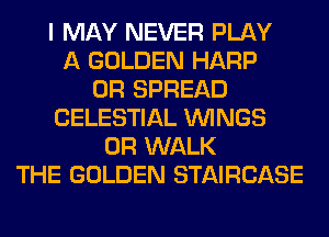 I MAY NEVER PLAY
A GOLDEN HARP
0R SPREAD
CELESTIAL WINGS
0R WALK
THE GOLDEN STAIRCASE