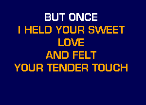 BUT ONCE
I HELD YOUR SWEET
LOVE
AND FELT
YOUR TENDER TOUCH