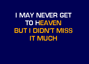 I MAY NEVER GET
TO HEAVEN
BUT I DIDN'T MISS

IT MUCH