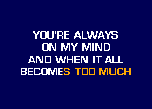 YOU'RE ALWAYS
ON MY MIND
AND WHEN IT ALL
BECOMES TOO MUCH