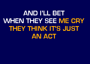 AND I'LL BET
WHEN THEY SEE ME CRY
THEY THINK ITS JUST
AN ACT