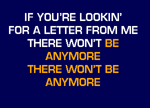 IF YOU'RE LOOKIN'
FOR A LETTER FROM ME
THERE WON'T BE
ANYMORE
THERE WON'T BE
ANYMORE