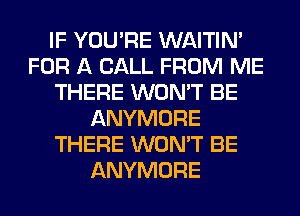 IF YOU'RE WAITIN'
FOR A CALL FROM ME
THERE WON'T BE
ANYMORE
THERE WON'T BE
ANYMORE