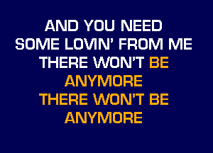 AND YOU NEED
SOME LOVIN' FROM ME
THERE WON'T BE
ANYMORE
THERE WON'T BE
ANYMORE