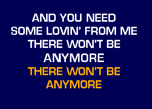 AND YOU NEED
SOME LOVIN' FROM ME
THERE WON'T BE

ANYMORE
THERE WON'T BE
ANYMORE