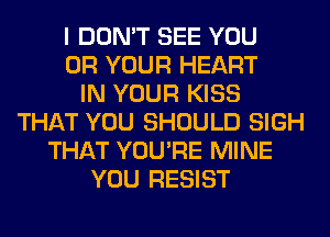 I DON'T SEE YOU
OR YOUR HEART
IN YOUR KISS
THAT YOU SHOULD SIGH
THAT YOU'RE MINE
YOU RESIST