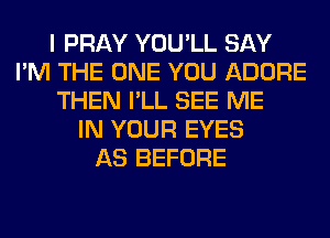 I PRAY YOU'LL SAY
I'M THE ONE YOU ADORE
THEN I'LL SEE ME
IN YOUR EYES
AS BEFORE