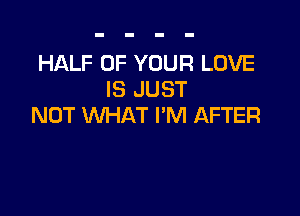 HALF OF YOUR LOVE
IS JUST

NOT WHAT I'M AFTER