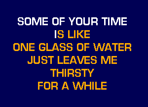 SOME OF YOUR TIME
IS LIKE
ONE GLASS OF WATER
JUST LEAVES ME
THIRSTY
FOR A WHILE