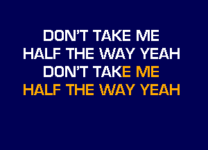 DON'T TAKE ME
HALF THE WAY YEAH
DON'T TAKE ME
HALF THE WAY YEAH