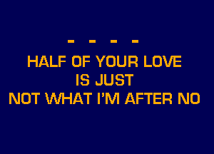 HALF OF YOUR LOVE

IS JUST
NOT WHAT I'M AFTER N0