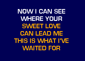 NOWI CAN SEE
1WHERE YOUR
SWEET LOVE
CAN LEAD ME

THIS IS WHAT I'VE

WAITED FOR I