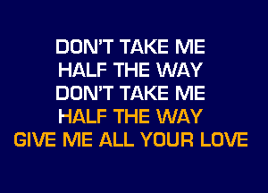 DON'T TAKE ME
HALF THE WAY
DON'T TAKE ME
HALF THE WAY
GIVE ME ALL YOUR LOVE