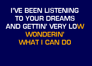 I'VE BEEN LISTENING
TO YOUR DREAMS
AND GETI'IM VERY LOW
WONDERIM
WHAT I CAN DO