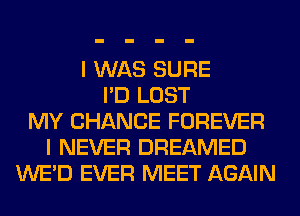 I WAS SURE
I'D LOST
MY CHANCE FOREVER
I NEVER DREAMED
WE'D EVER MEET AGAIN